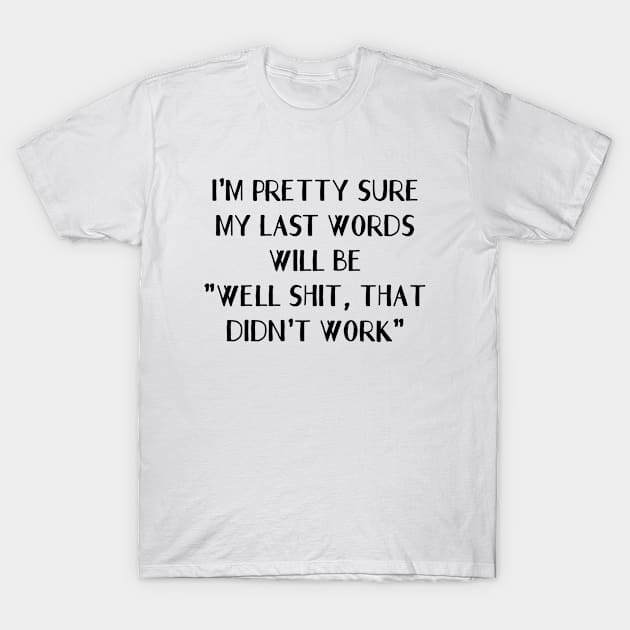 I'm Pretty Sure My Last Words Will Be "Well Shit, that Didn't Work" T-Shirt by Attia17